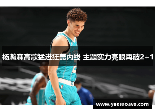 杨瀚森高歌猛进狂轰内线 主题实力亮眼再破2+1